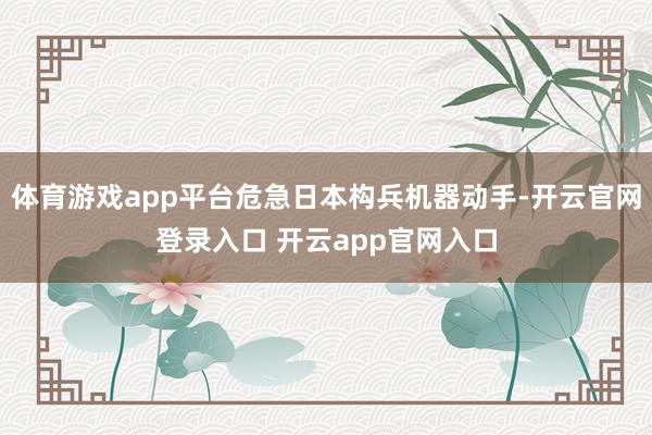 体育游戏app平台危急日本构兵机器动手-开云官网登录入口 开云app官网入口