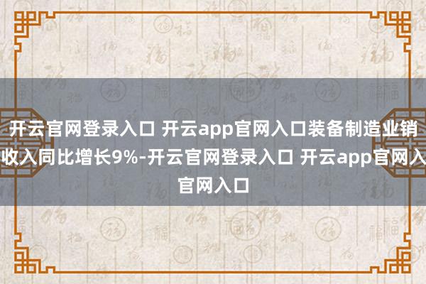 开云官网登录入口 开云app官网入口装备制造业销售收入同比增长9%-开云官网登录入口 开云app官网入口
