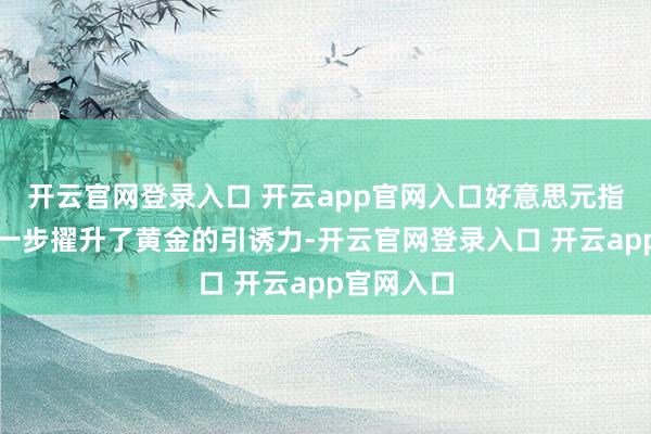开云官网登录入口 开云app官网入口好意思元指数走弱进一步擢升了黄金的引诱力-开云官网登录入口 开云app官网入口