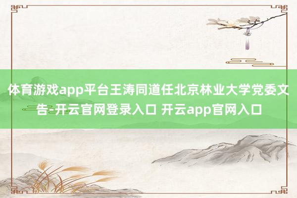 体育游戏app平台王涛同道任北京林业大学党委文告-开云官网登录入口 开云app官网入口