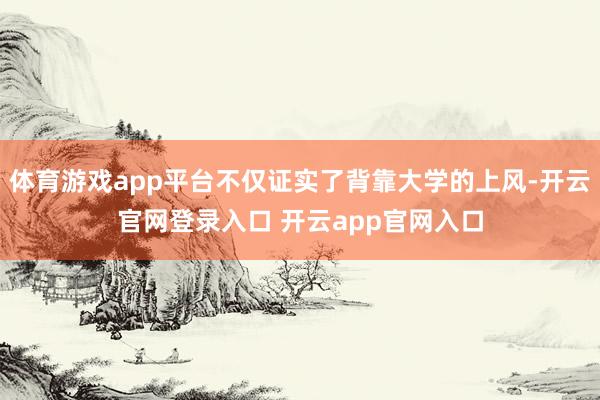 体育游戏app平台不仅证实了背靠大学的上风-开云官网登录入口 开云app官网入口