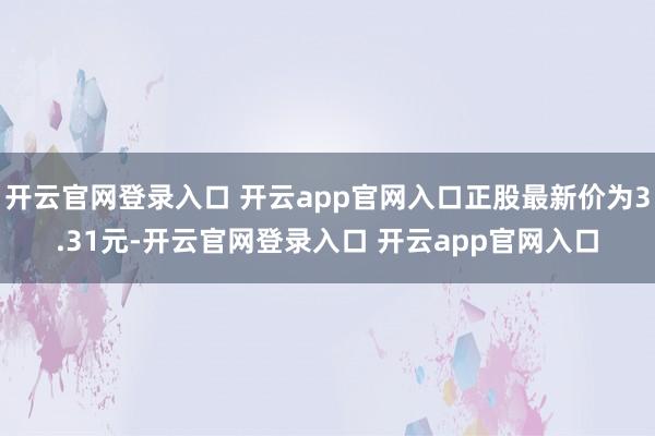开云官网登录入口 开云app官网入口正股最新价为3.31元-开云官网登录入口 开云app官网入口