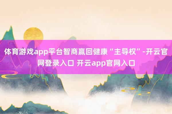 体育游戏app平台智商赢回健康“主导权”-开云官网登录入口 开云app官网入口