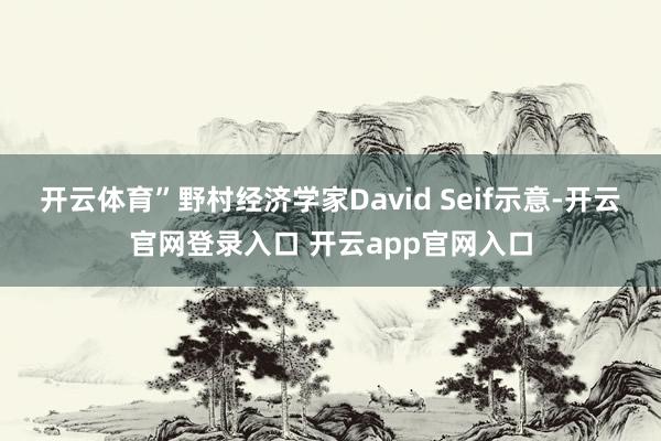 开云体育” 野村经济学家David Seif示意-开云官网登录入口 开云app官网入口