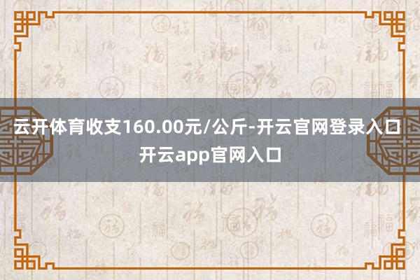 云开体育收支160.00元/公斤-开云官网登录入口 开云app官网入口