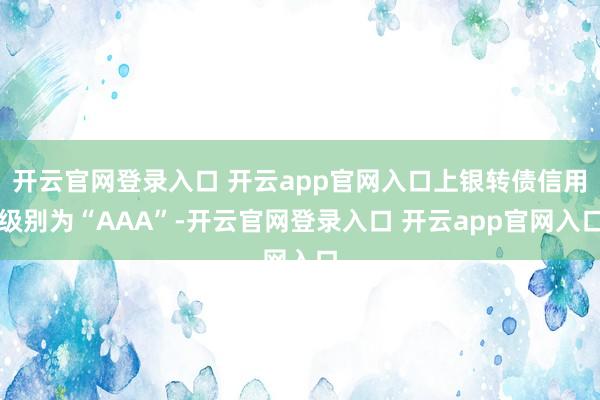开云官网登录入口 开云app官网入口上银转债信用级别为“AAA”-开云官网登录入口 开云app官网入口