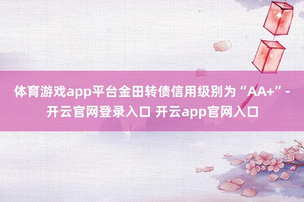 体育游戏app平台金田转债信用级别为“AA+”-开云官网登录入口 开云app官网入口