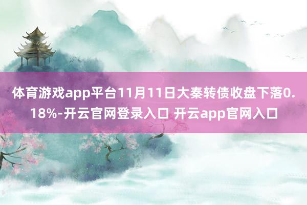 体育游戏app平台11月11日大秦转债收盘下落0.18%-开云官网登录入口 开云app官网入口