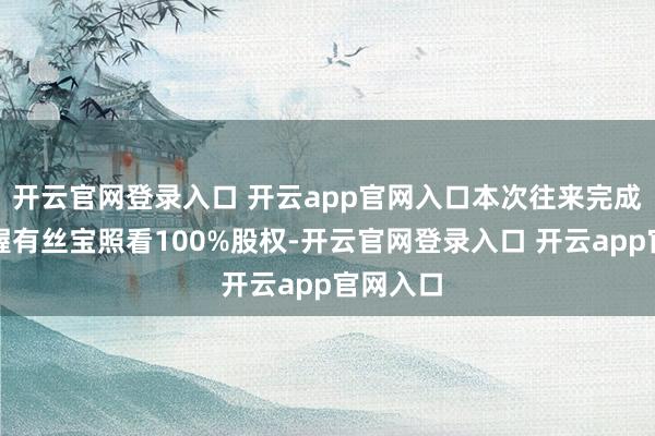 开云官网登录入口 开云app官网入口本次往来完成后公司握有丝宝照看100%股权-开云官网登录入口 开云app官网入口