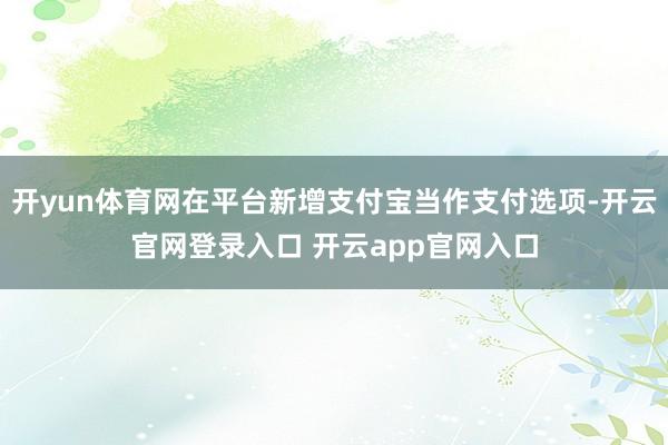 开yun体育网在平台新增支付宝当作支付选项-开云官网登录入口 开云app官网入口