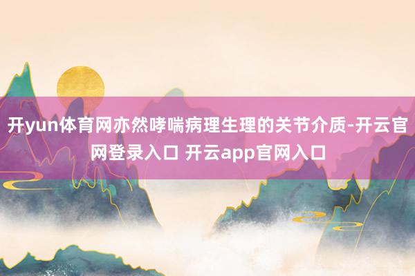 开yun体育网亦然哮喘病理生理的关节介质-开云官网登录入口 开云app官网入口
