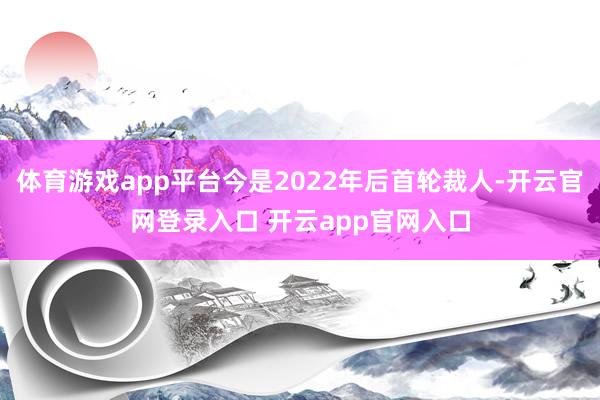 体育游戏app平台今是2022年后首轮裁人-开云官网登录入口 开云app官网入口