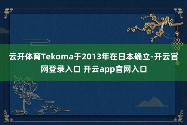 云开体育Tekoma于2013年在日本确立-开云官网登录入口 开云app官网入口