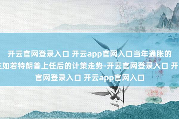开云官网登录入口 开云app官网入口当年通胀的上行风险起原主如若特朗普上任后的计策走势-开云官网登录入口 开云app官网入口