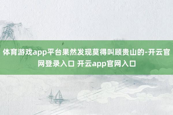 体育游戏app平台果然发现莫得叫顾贵山的-开云官网登录入口 开云app官网入口