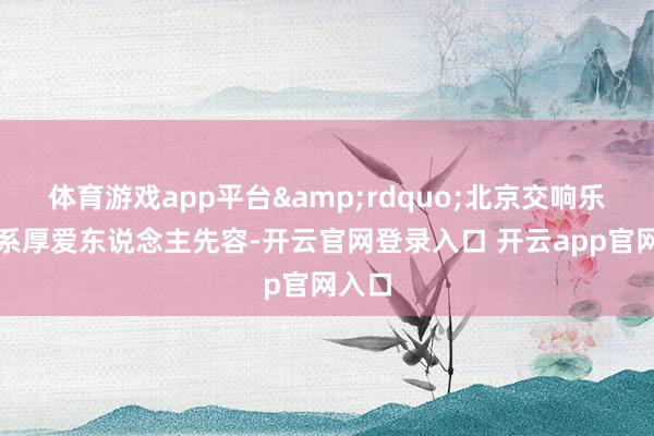 体育游戏app平台&rdquo;北京交响乐团连系厚爱东说念主先容-开云官网登录入口 开云app官网入口