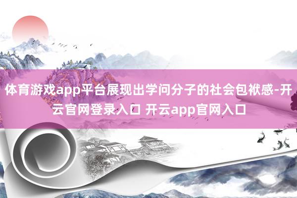 体育游戏app平台展现出学问分子的社会包袱感-开云官网登录入口 开云app官网入口