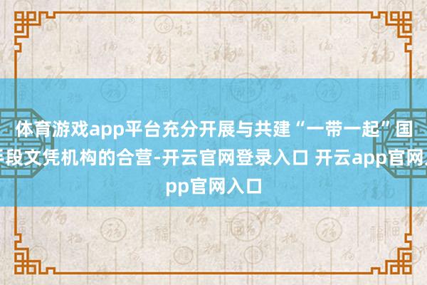 体育游戏app平台充分开展与共建“一带一起”国度手段文凭机构的合营-开云官网登录入口 开云app官网入口