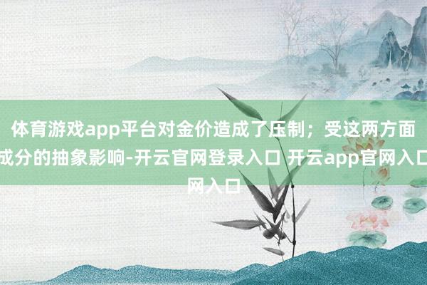 体育游戏app平台对金价造成了压制；受这两方面成分的抽象影响-开云官网登录入口 开云app官网入口