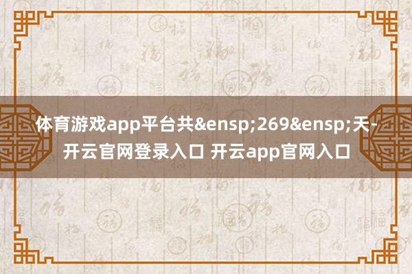 体育游戏app平台共 269 天-开云官网登录入口 开云app官网入口