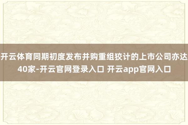 开云体育同期初度发布并购重组狡计的上市公司亦达40家-开云官网登录入口 开云app官网入口