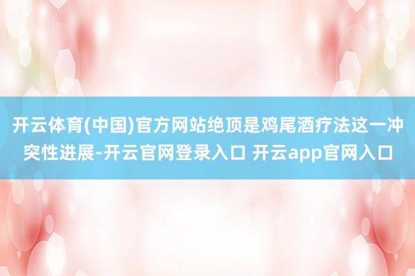 开云体育(中国)官方网站绝顶是鸡尾酒疗法这一冲突性进展-开云官网登录入口 开云app官网入口