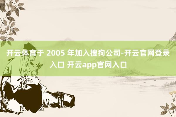 开云体育于 2005 年加入搜狗公司-开云官网登录入口 开云app官网入口