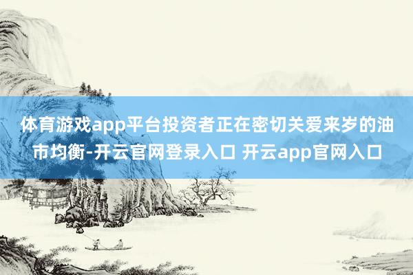体育游戏app平台　　投资者正在密切关爱来岁的油市均衡-开云官网登录入口 开云app官网入口