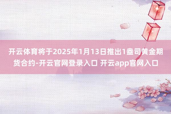 开云体育将于2025年1月13日推出1盎司黄金期货合约-开云官网登录入口 开云app官网入口