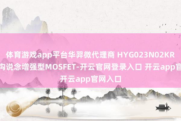 体育游戏app平台华羿微代理商 HYG023N02KR1C2 N沟说念增强型MOSFET-开云官网登录入口 开云app官网入口