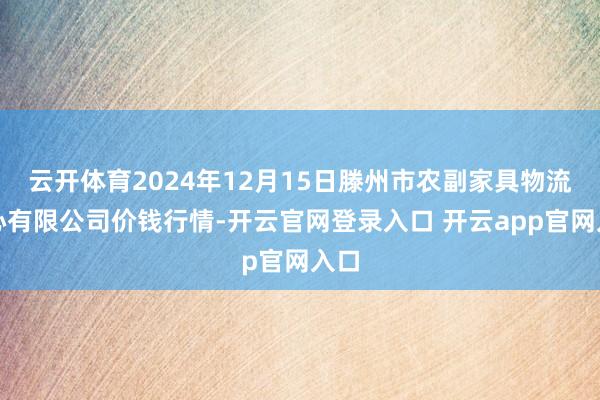 云开体育2024年12月15日滕州市农副家具物流中心有限公司价钱行情-开云官网登录入口 开云app官网入口