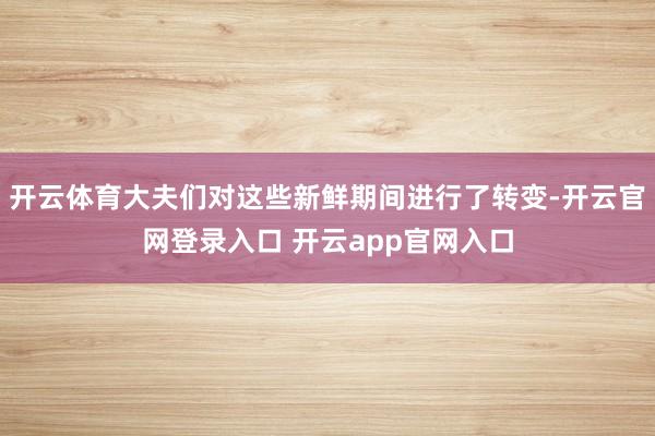 开云体育大夫们对这些新鲜期间进行了转变-开云官网登录入口 开云app官网入口