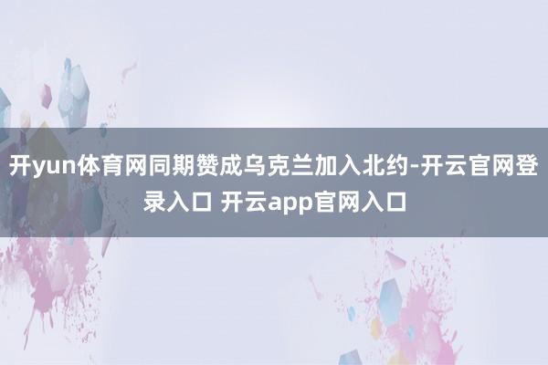 开yun体育网同期赞成乌克兰加入北约-开云官网登录入口 开云app官网入口