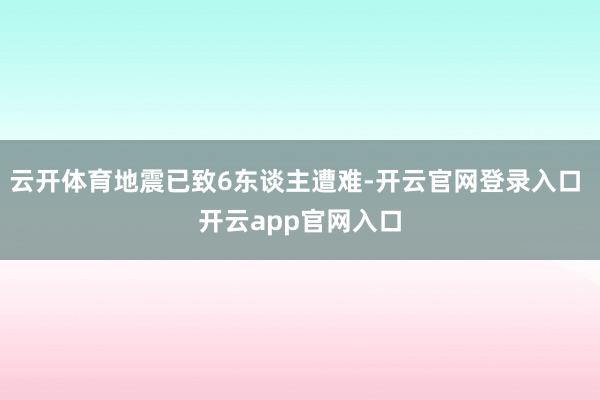 云开体育地震已致6东谈主遭难-开云官网登录入口 开云app官网入口