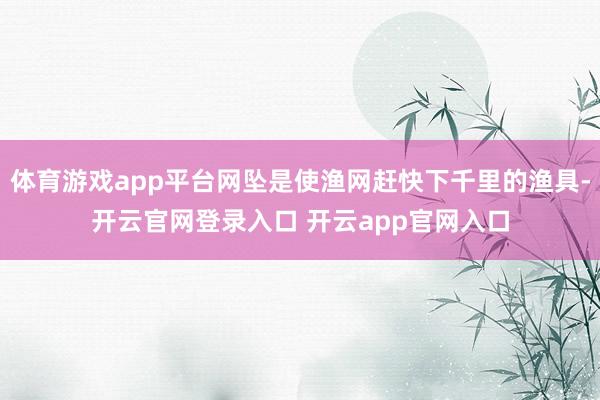 体育游戏app平台网坠是使渔网赶快下千里的渔具-开云官网登录入口 开云app官网入口