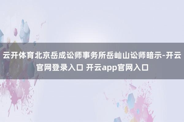 云开体育北京岳成讼师事务所岳屾山讼师暗示-开云官网登录入口 开云app官网入口