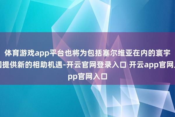 体育游戏app平台也将为包括塞尔维亚在内的寰宇列国提供新的相助机遇-开云官网登录入口 开云app官网入口