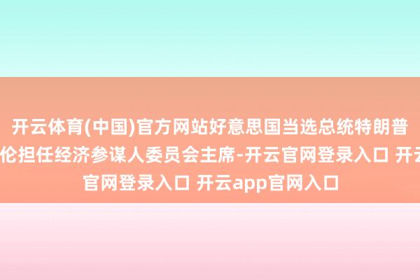 开云体育(中国)官方网站好意思国当选总统特朗普选定斯蒂芬·米伦担任经济参谋人委员会主席-开云官网登录入口 开云app官网入口