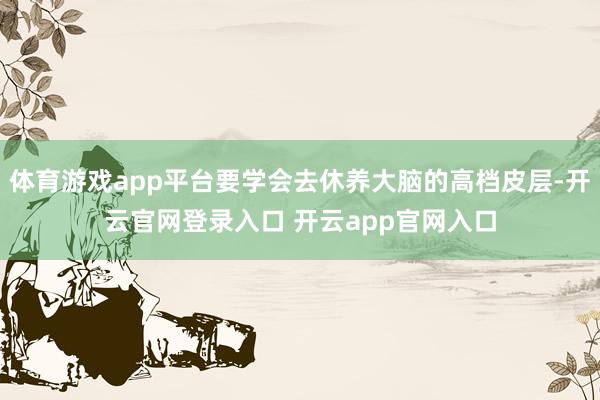 体育游戏app平台要学会去休养大脑的高档皮层-开云官网登录入口 开云app官网入口