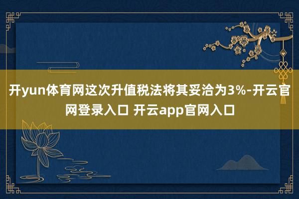 开yun体育网这次升值税法将其妥洽为3%-开云官网登录入口 开云app官网入口