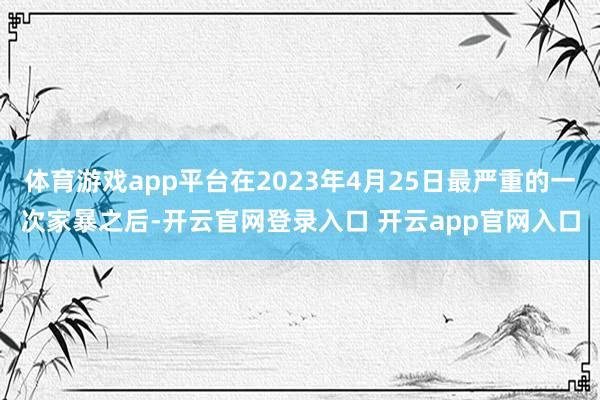 体育游戏app平台在2023年4月25日最严重的一次家暴之后-开云官网登录入口 开云app官网入口