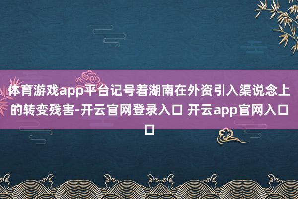 体育游戏app平台记号着湖南在外资引入渠说念上的转变残害-开云官网登录入口 开云app官网入口