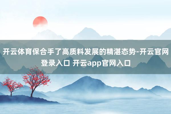 开云体育保合手了高质料发展的精湛态势-开云官网登录入口 开云app官网入口