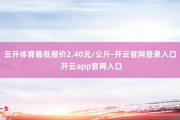 云开体育最低报价2.40元/公斤-开云官网登录入口 开云app官网入口