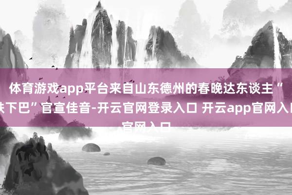 体育游戏app平台来自山东德州的春晚达东谈主“铁下巴”官宣佳音-开云官网登录入口 开云app官网入口