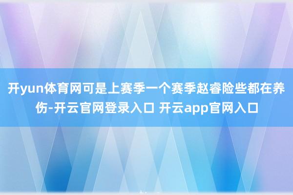 开yun体育网可是上赛季一个赛季赵睿险些都在养伤-开云官网登录入口 开云app官网入口