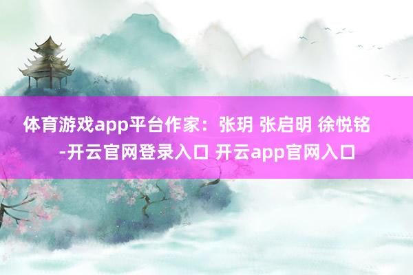 体育游戏app平台作家：张玥 张启明 徐悦铭    -开云官网登录入口 开云app官网入口