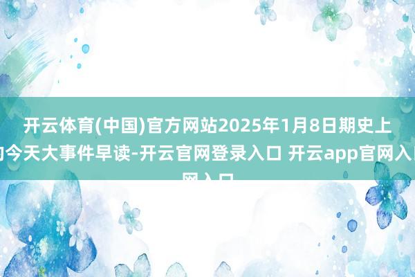 开云体育(中国)官方网站2025年1月8日期史上的今天大事件早读-开云官网登录入口 开云app官网入口