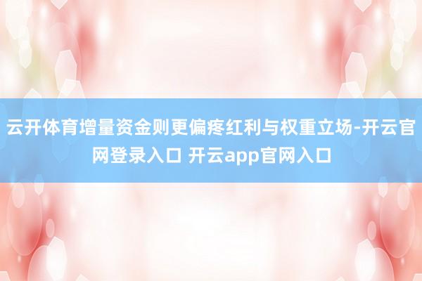 云开体育增量资金则更偏疼红利与权重立场-开云官网登录入口 开云app官网入口