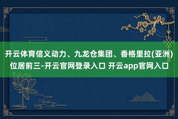 开云体育信义动力、九龙仓集团、香格里拉(亚洲)位居前三-开云官网登录入口 开云app官网入口